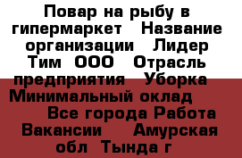 Повар на рыбу в гипермаркет › Название организации ­ Лидер Тим, ООО › Отрасль предприятия ­ Уборка › Минимальный оклад ­ 31 500 - Все города Работа » Вакансии   . Амурская обл.,Тында г.